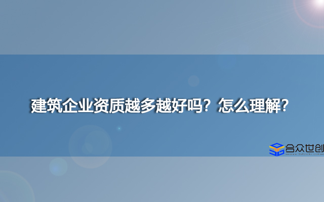 建筑企业资质越多越好吗？怎么理解？