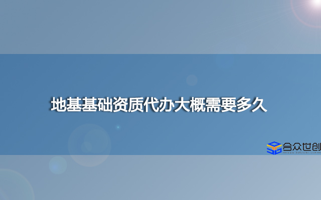 地基基础资质代办大概需要多久？安许办理需要什么时候办理？