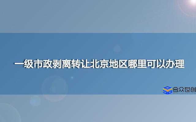 一级市政剥离转让北京地区哪里可以办理？