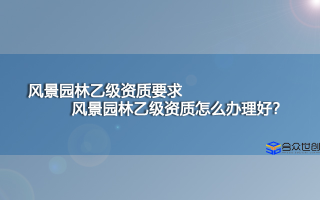 风景园林乙级资质要求,风景园林乙级资质怎么办理好？