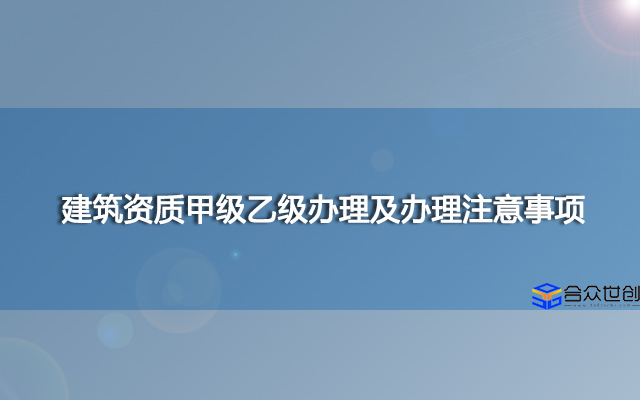 建筑资质甲级乙级办理及办理注意事项