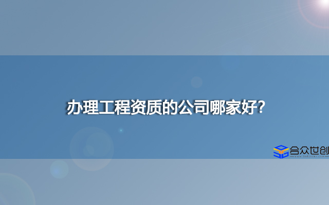 办理工程资质的公司哪家好？