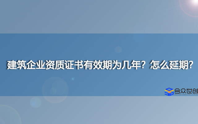 建筑企业资质证书有效期为几年？怎么延期？