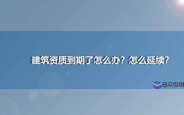 建筑资质到期了怎么办？怎么延续？