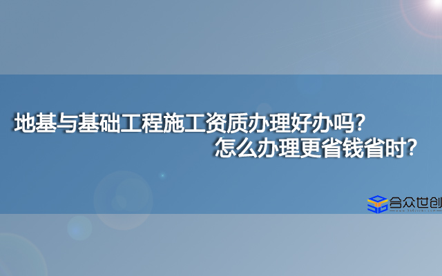 地基与基础工程施工资质办理好办吗？怎么办理更省钱省时？