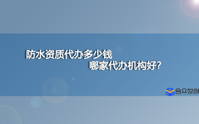 防水资质代办多少钱，哪家代办机构好？