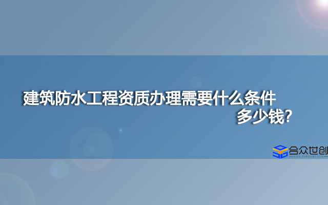 建筑防水工程资质办理需要什么条件，多少钱？