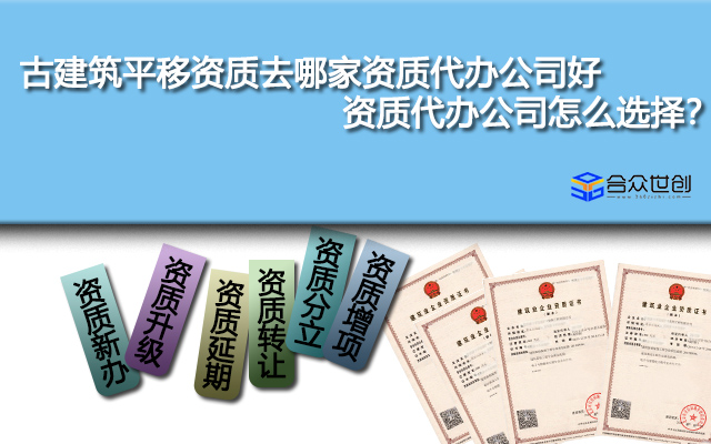 古建筑平移资质去哪家资质代办公司好,资质代办公司怎么选择？