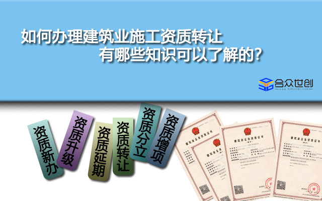 如何办理建筑业施工资质转让,有哪些知识可以了解的？