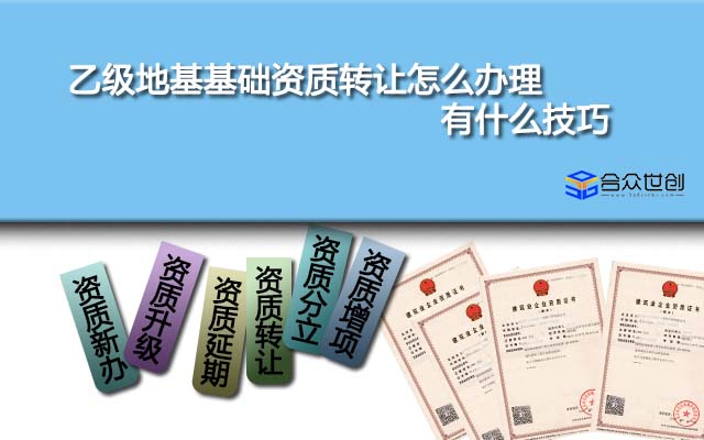 乙级地基基础资质转让怎么办理,有什么技巧